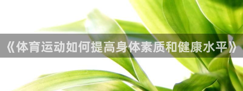 意昂3平台注册入口：《体育运动如何提高身体素质和健康水平》
