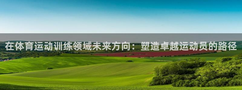 意昂3体育论坛：在体育运动训练领域未来方向：塑造卓越运动员的路径