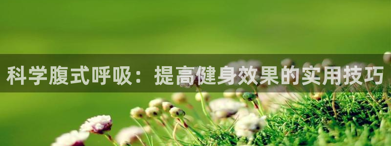 意昂32代理注册：科学腹式呼吸：提高健身效果的实用技巧