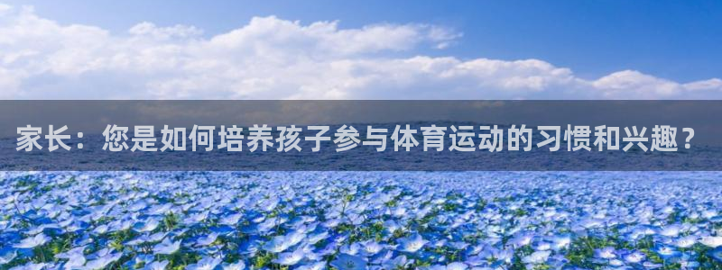 意昂3官网：家长：您是如何培养孩子参与体育运动的习惯和兴趣？