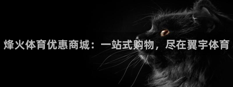 意昂3平台：烽火体育优惠商城：一站式购物，尽在翼宇体育