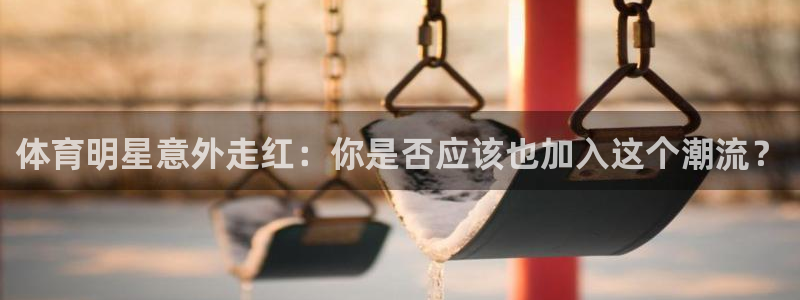 意昂3体育平台注册：体育明星意外走红：你是否应该也加入这个潮流？
