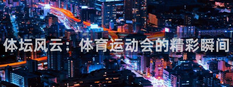 意昂3体育凯捷登陆：体坛风云：体育运动会的精彩瞬间