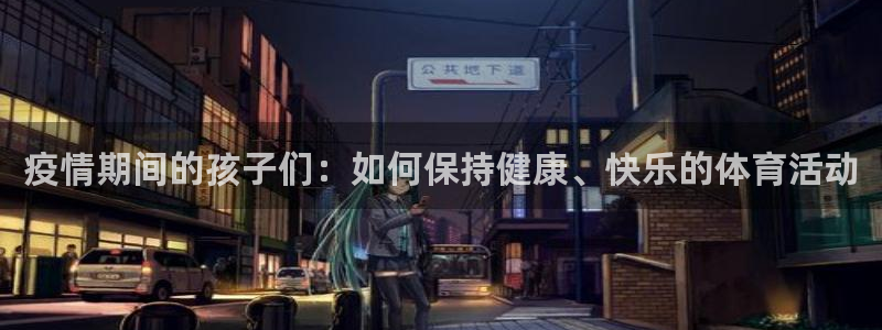意昂3体育1招商：疫情期间的孩子们：如何保持健康、快乐的体育活动