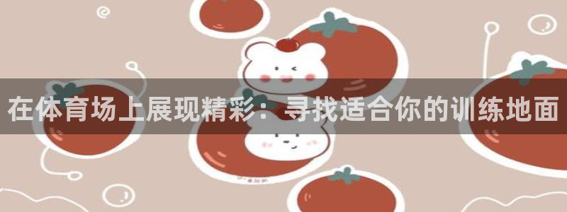 意昂3平台注册入口：在体育场上展现精彩：寻找适合你的训练地面
