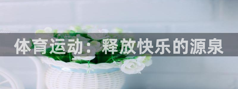意昂3体育官网注册：体育运动：释放快乐的源泉